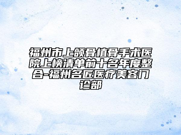 福州市上頜骨植骨手術(shù)醫(yī)院上榜清單前十名年度整合-福州名匠醫(yī)療美容門診部