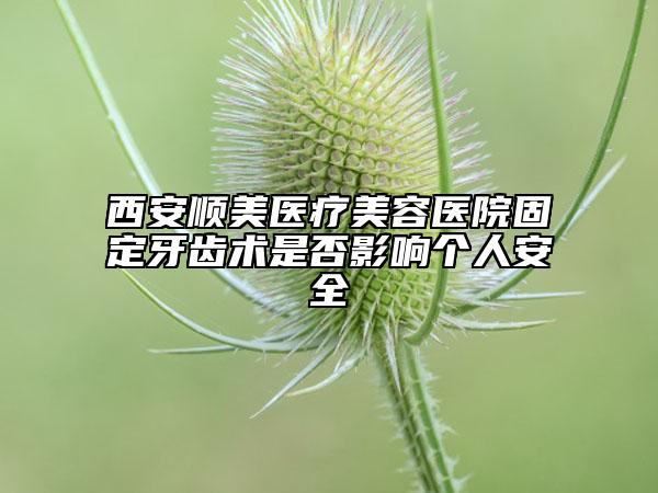 西安順美醫(yī)療美容醫(yī)院固定牙齒術(shù)是否影響個(gè)人安全