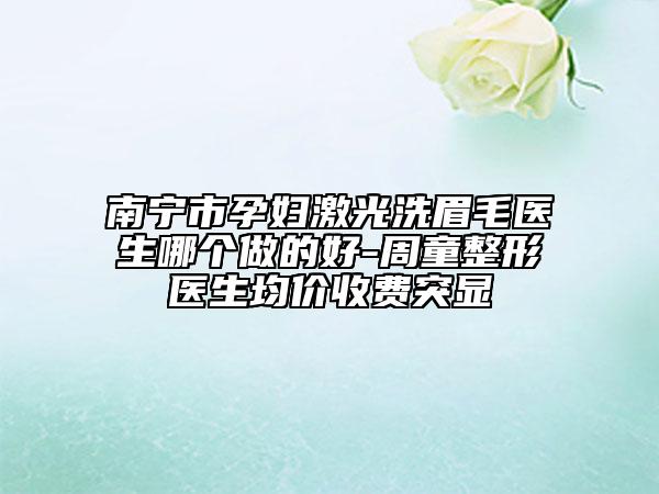 南寧市孕婦激光洗眉毛醫(yī)生哪個(gè)做的好-周童整形醫(yī)生均價(jià)收費(fèi)突顯