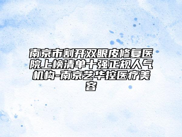 南京市割開雙眼皮修復(fù)醫(yī)院上榜清單十強(qiáng)正規(guī)人氣機(jī)構(gòu)-南京藝華控醫(yī)療美容