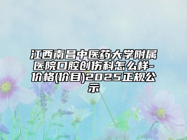 江西南昌中醫(yī)藥大學(xué)附屬醫(yī)院口腔創(chuàng)傷科怎么樣-價格(價目)2025正規(guī)公示