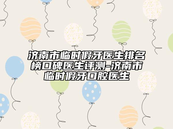 濟(jì)南市臨時假牙醫(yī)生排名榜口碑醫(yī)生評測-濟(jì)南市臨時假牙口腔醫(yī)生
