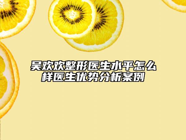 吳歡歡整形醫(yī)生水平怎么樣醫(yī)生優(yōu)勢分析案例