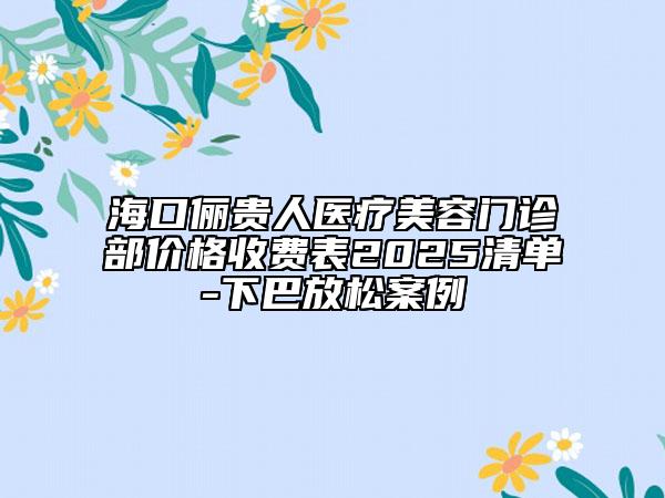 ?？趦F人醫(yī)療美容門診部價格收費表2025清單-下巴放松案例
