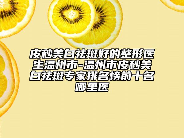 皮秒美白祛斑好的整形醫(yī)生溫州市-溫州市皮秒美白祛斑專家排名榜前十名哪里醫(yī)