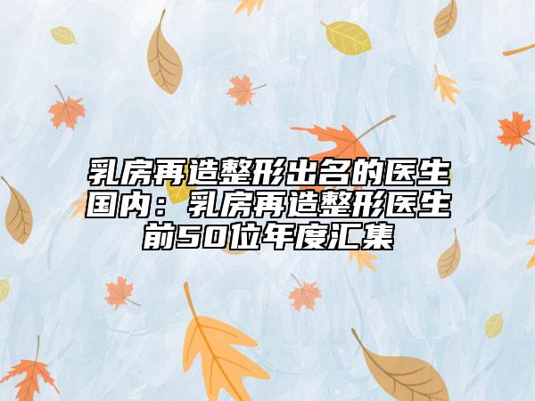 乳房再造整形出名的醫(yī)生國內(nèi)：乳房再造整形醫(yī)生前50位年度匯集