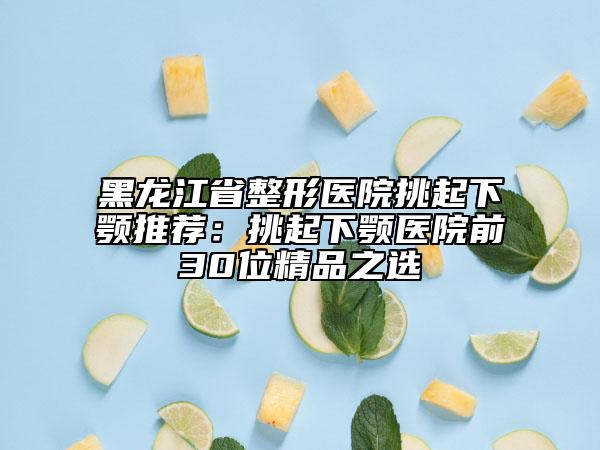 黑龍江省整形醫(yī)院挑起下顎推薦：挑起下顎醫(yī)院前30位精品之選