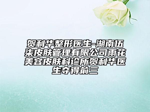 賀利華整形醫(yī)生-湖南伍柒皮膚管理有限公司雨花美容皮膚科診所賀利華醫(yī)生奪得前三