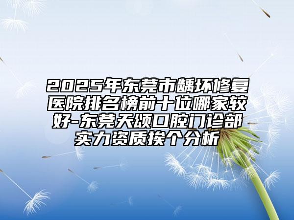 2025年東莞市齲壞修復(fù)醫(yī)院排名榜前十位哪家較好-東莞天頌口腔門診部實(shí)力資質(zhì)挨個分析