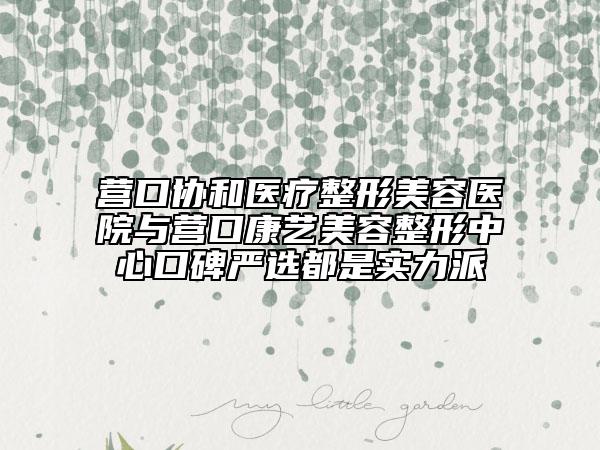 營口協(xié)和醫(yī)療整形美容醫(yī)院與營口康藝美容整形中心口碑嚴(yán)選都是實(shí)力派