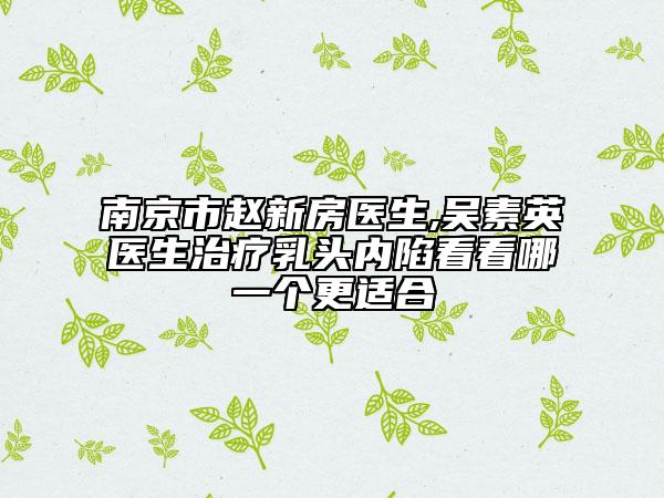 南京市趙新房醫(yī)生,吳素英醫(yī)生治療乳頭內陷看看哪一個更適合