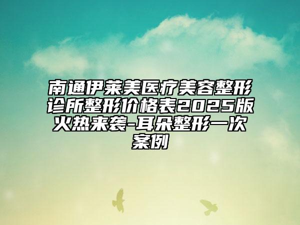 南通伊萊美醫(yī)療美容整形診所整形價格表2025版火熱來襲-耳朵整形一次案例