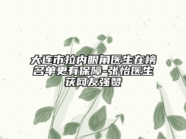 大連市拉內(nèi)眼角醫(yī)生在榜名單更有保障-張怡醫(yī)生獲網(wǎng)友強贊