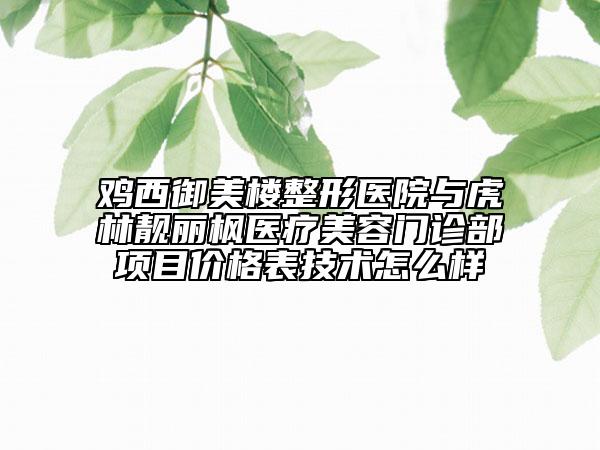 雞西御美樓整形醫(yī)院與虎林靚麗楓醫(yī)療美容門(mén)診部項(xiàng)目?jī)r(jià)格表技術(shù)怎么樣