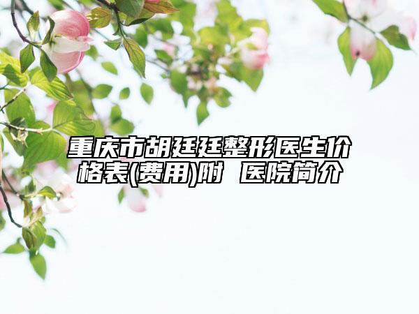 重慶市胡廷廷整形醫(yī)生價(jià)格表(費(fèi)用)附 醫(yī)院簡(jiǎn)介