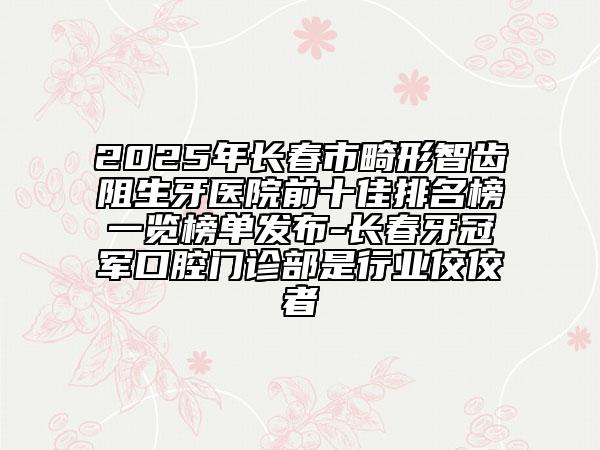 2025年長春市畸形智齒阻生牙醫(yī)院前十佳排名榜一覽榜單發(fā)布-長春牙冠軍口腔門診部是行業(yè)佼佼者