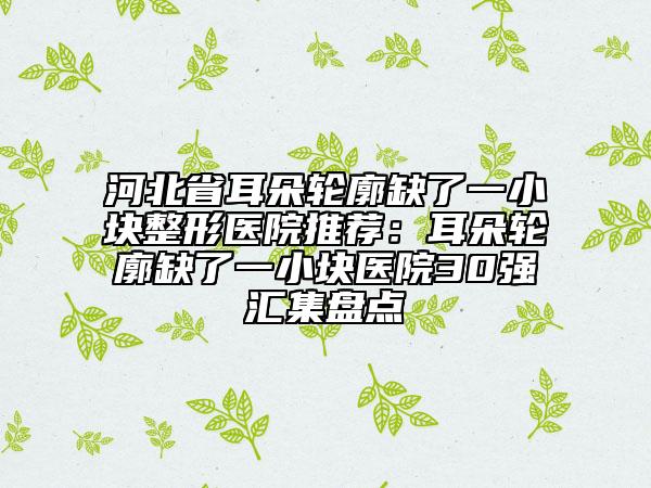 河北省耳朵輪廓缺了一小塊整形醫(yī)院推薦：耳朵輪廓缺了一小塊醫(yī)院30強(qiáng)匯集盤點(diǎn)