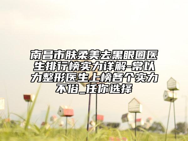 南昌市膚柔美去黑眼圈醫(yī)生排行榜實(shí)力詳解-常以力整形醫(yī)生上榜各個(gè)實(shí)力不俗_任你選擇