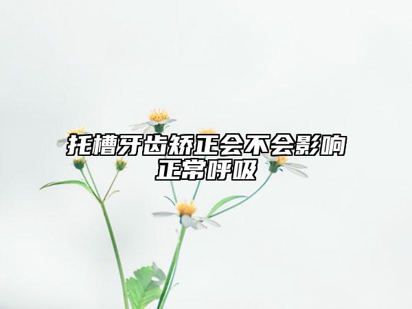 托槽牙齒矯正會(huì)不會(huì)影響正常呼吸