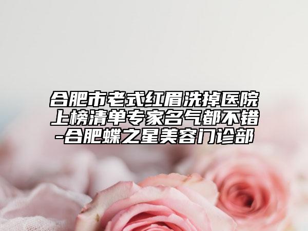 合肥市老式紅眉洗掉醫(yī)院上榜清單專家名氣都不錯(cuò)-合肥蝶之星美容門診部