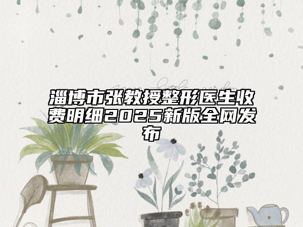 淄博市張教授整形醫(yī)生收費(fèi)明細(xì)2025新版全網(wǎng)發(fā)布