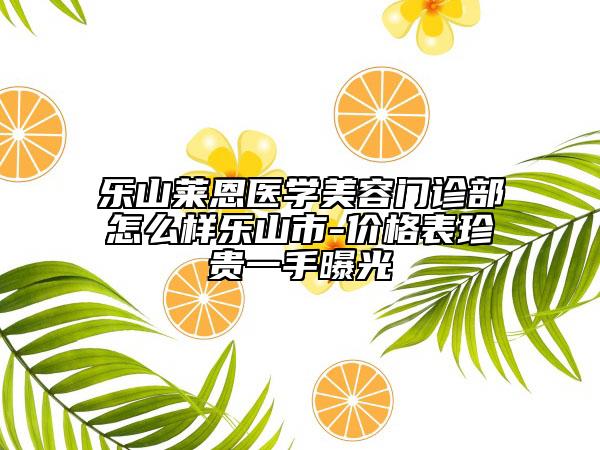 樂山萊恩醫(yī)學(xué)美容門診部怎么樣樂山市-價(jià)格表珍貴一手曝光