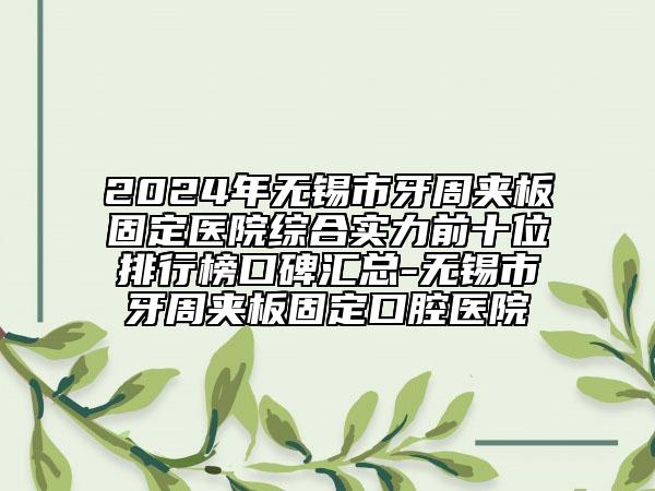 2024年無錫市牙周夾板固定醫(yī)院綜合實力前十位排行榜口碑匯總-無錫市牙周夾板固定口腔醫(yī)院