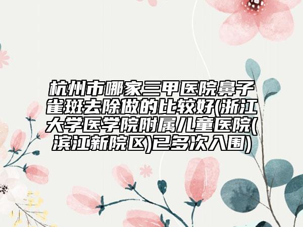 杭州市哪家三甲醫(yī)院鼻子雀斑去除做的比較好(浙江大學(xué)醫(yī)學(xué)院附屬兒童醫(yī)院(濱江新院區(qū))已多次入圍)