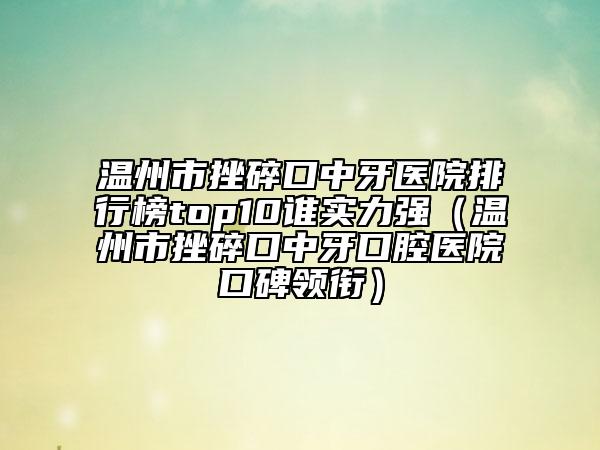 溫州市挫碎口中牙醫(yī)院排行榜top10誰實(shí)力強(qiáng)（溫州市挫碎口中牙口腔醫(yī)院口碑領(lǐng)銜）