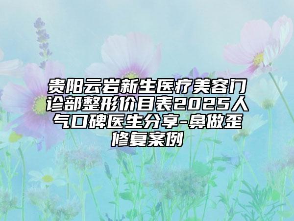 貴陽云巖新生醫(yī)療美容門診部整形價目表2025人氣口碑醫(yī)生分享-鼻做歪修復案例