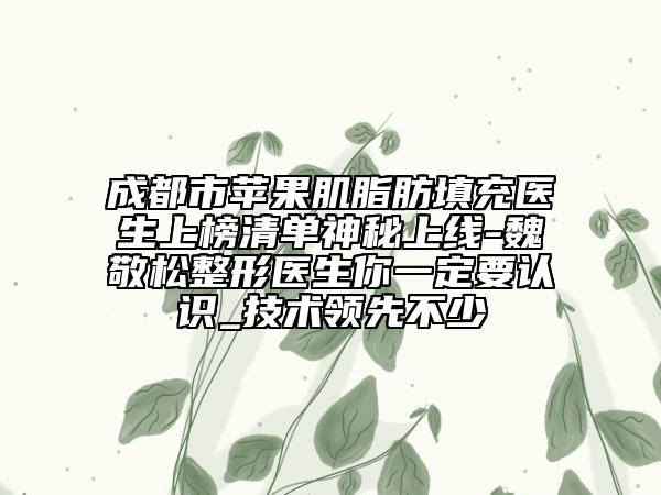 成都市蘋(píng)果肌脂肪填充醫(yī)生上榜清單神秘上線-魏敬松整形醫(yī)生你一定要認(rèn)識(shí)_技術(shù)領(lǐng)先不少