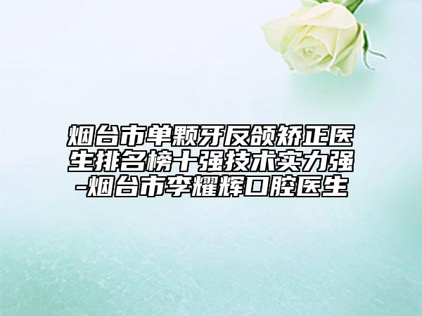 煙臺(tái)市單顆牙反頜矯正醫(yī)生排名榜十強(qiáng)技術(shù)實(shí)力強(qiáng)-煙臺(tái)市李耀輝口腔醫(yī)生