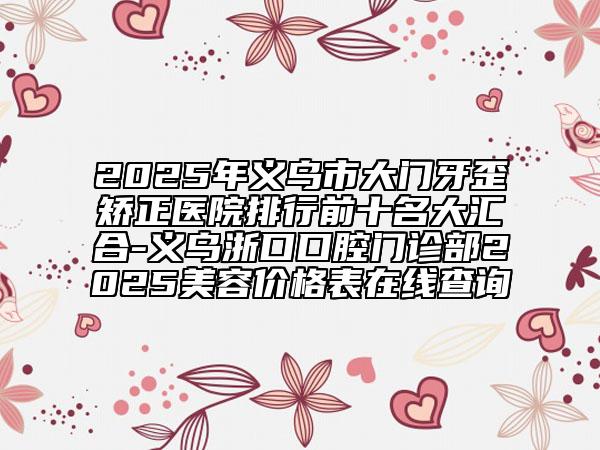 2025年義烏市大門牙歪矯正醫(yī)院排行前十名大匯合-義烏浙口口腔門診部2025美容價格表在線查詢