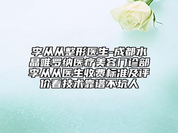 李從從整形醫(yī)生-成都水晶唯羅納醫(yī)療美容門診部李從從醫(yī)生收費標準及評價看技術(shù)靠譜不坑人