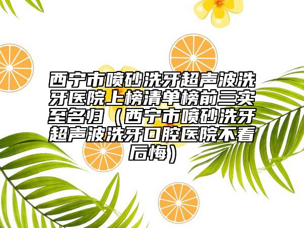 西寧市噴砂洗牙超聲波洗牙醫(yī)院上榜清單榜前三實(shí)至名歸（西寧市噴砂洗牙超聲波洗牙口腔醫(yī)院不看后悔）
