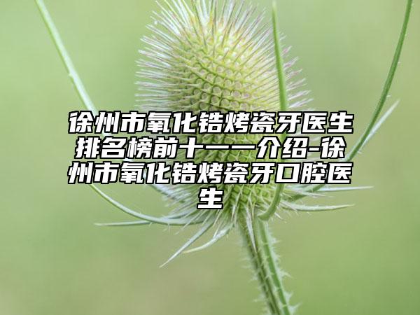 徐州市氧化鋯烤瓷牙醫(yī)生排名榜前十一一介紹-徐州市氧化鋯烤瓷牙口腔醫(yī)生