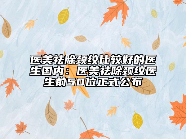 醫(yī)美祛除頸紋比較好的醫(yī)生國內(nèi)：醫(yī)美祛除頸紋醫(yī)生前50位正式公布