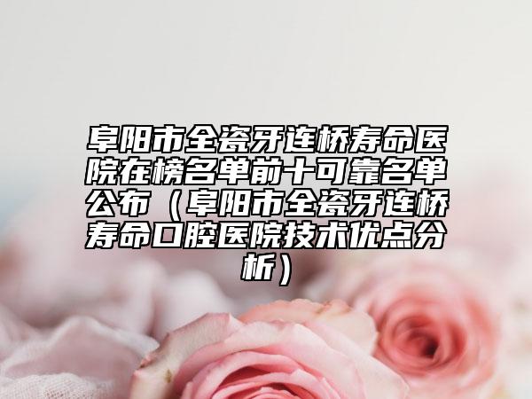 阜陽市全瓷牙連橋壽命醫(yī)院在榜名單前十可靠名單公布（阜陽市全瓷牙連橋壽命口腔醫(yī)院技術(shù)優(yōu)點(diǎn)分析）