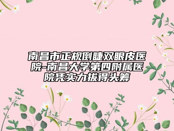 南昌市正規(guī)倒睫雙眼皮醫(yī)院-南昌大學第四附屬醫(yī)院憑實力拔得頭籌