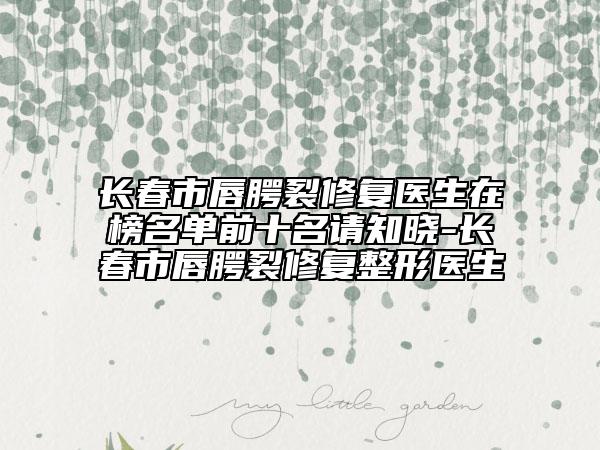 長春市唇腭裂修復(fù)醫(yī)生在榜名單前十名請知曉-長春市唇腭裂修復(fù)整形醫(yī)生