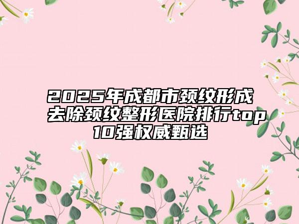 2025年成都市頸紋形成去除頸紋整形醫(yī)院排行top10強權(quán)威甄選
