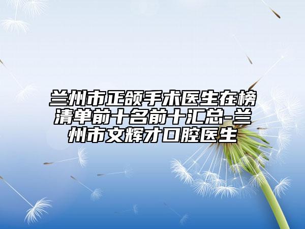 蘭州市正頜手術(shù)醫(yī)生在榜清單前十名前十匯總-蘭州市文輝才口腔醫(yī)生