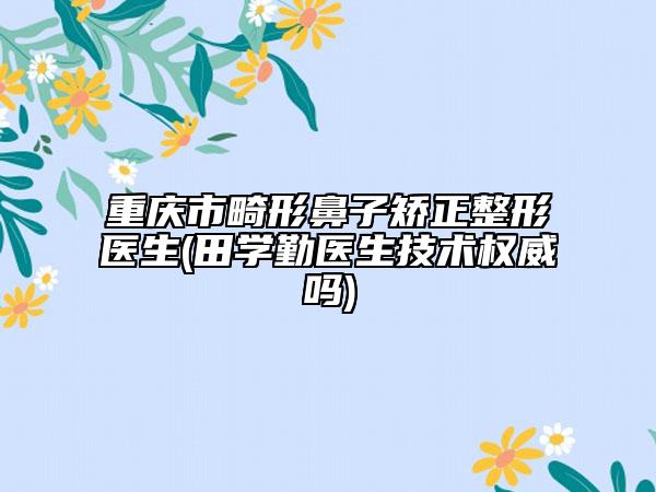 重慶市畸形鼻子矯正整形醫(yī)生(田學(xué)勤醫(yī)生技術(shù)權(quán)威嗎)