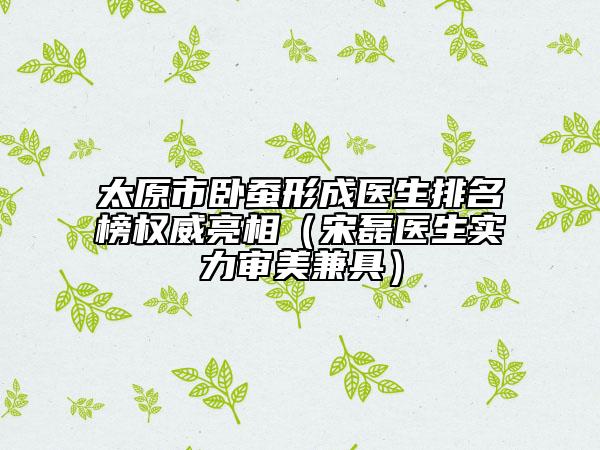 太原市臥蠶形成醫(yī)生排名榜權(quán)威亮相（宋磊醫(yī)生實(shí)力審美兼具）