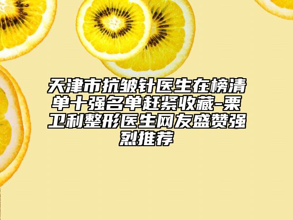 天津市抗皺針醫(yī)生在榜清單十強名單趕緊收藏-栗衛(wèi)利整形醫(yī)生網(wǎng)友盛贊強烈推薦