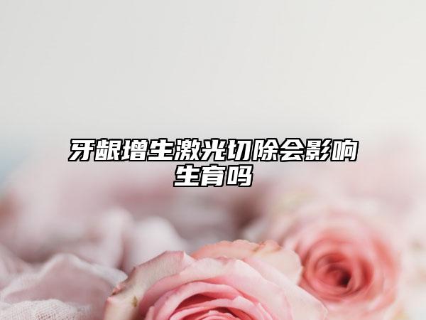 牙齦增生激光切除會影響生育嗎