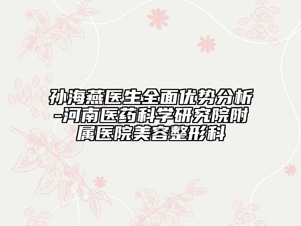 孫海燕醫(yī)生全面優(yōu)勢分析-河南醫(yī)藥科學(xué)研究院附屬醫(yī)院美容整形科