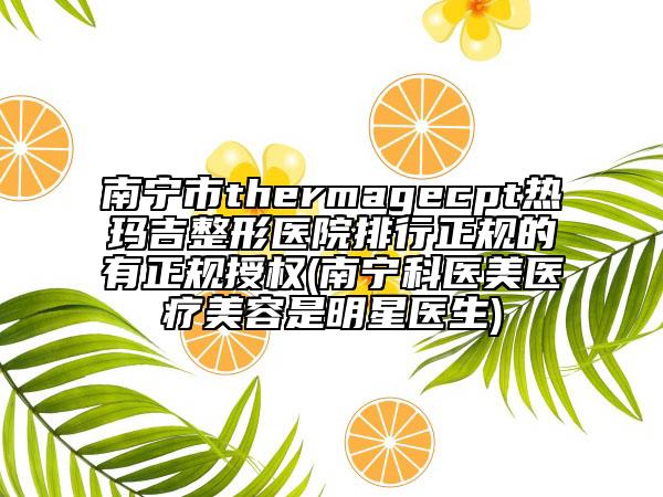 南寧市thermagecpt熱瑪吉整形醫(yī)院排行正規(guī)的有正規(guī)授權(quán)(南寧科醫(yī)美醫(yī)療美容是明星醫(yī)生)