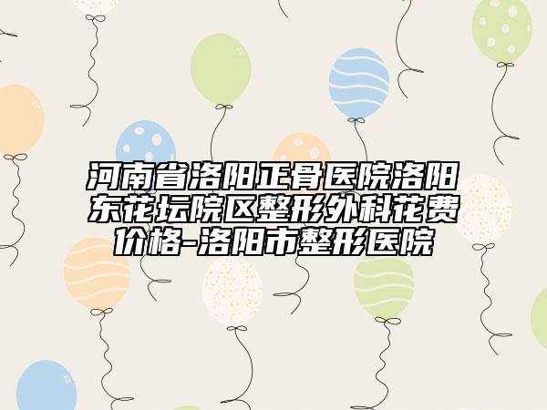 河南省洛陽正骨醫(yī)院洛陽東花壇院區(qū)整形外科花費價格-洛陽市整形醫(yī)院
