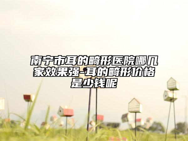 南寧市耳的畸形醫(yī)院哪幾家效果強(qiáng)-耳的畸形價(jià)格是少錢(qián)呢
